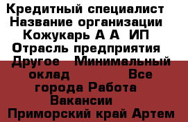 Кредитный специалист › Название организации ­ Кожукарь А.А, ИП › Отрасль предприятия ­ Другое › Минимальный оклад ­ 15 000 - Все города Работа » Вакансии   . Приморский край,Артем г.